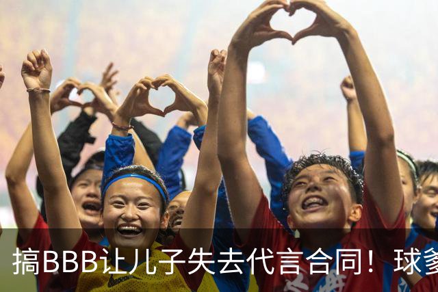 搞BBB让儿子失去代言合同！球爹：我们有自己品牌还需要施舍？